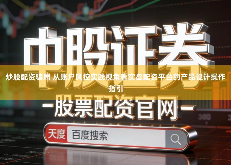 炒股配资骗局 从账户风控实践视角看实盘配资平台的产品设计操作指引