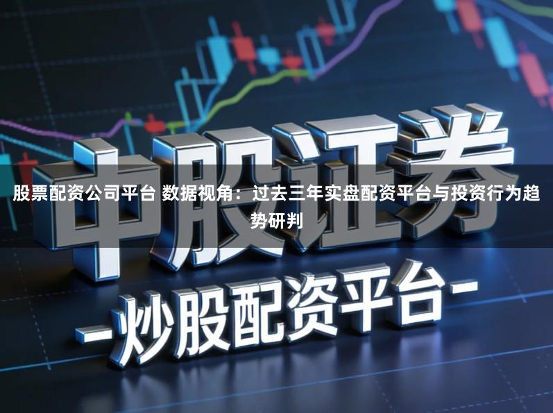 股票配资公司平台 数据视角：过去三年实盘配资平台与投资行为趋势研判