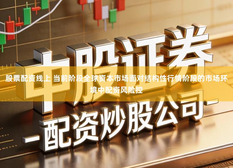 股票配资线上 当前阶段全球资本市场面对结构性行情阶段的市场环境中配资风险控