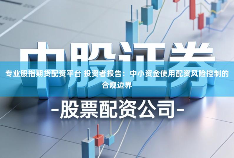 专业股指期货配资平台 投资者报告：中小资金使用配资风险控制的合规边界