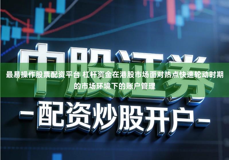 最易操作股票配资平台 杠杆资金在港股市场面对热点快速轮动时期的市场环境下的账户管理