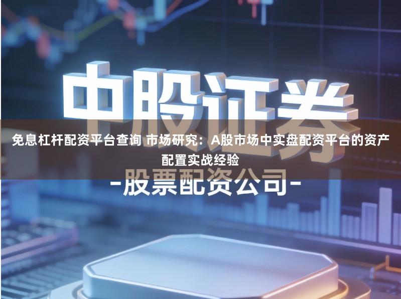 免息杠杆配资平台查询 市场研究：A股市场中实盘配资平台的资产配置实战经验