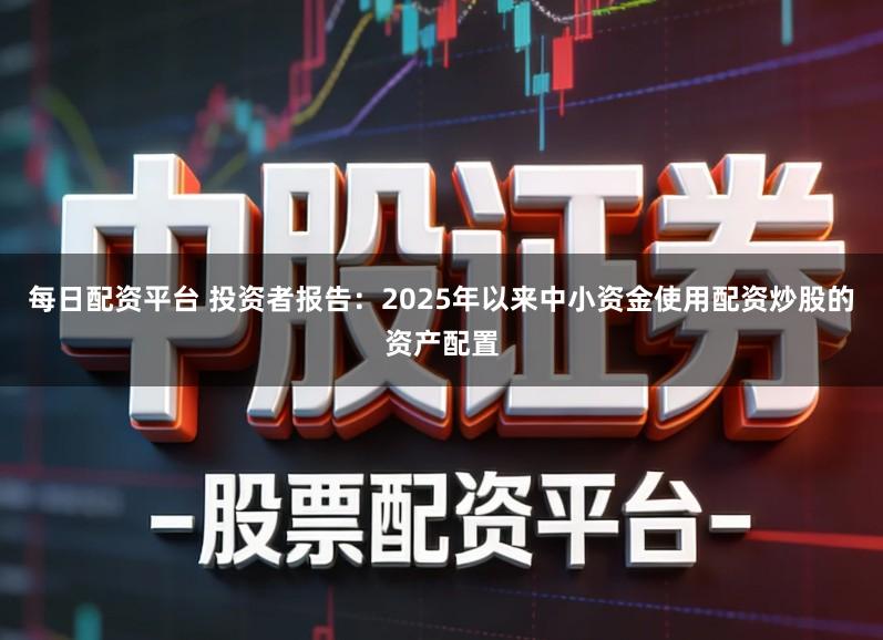每日配资平台 投资者报告：2025年以来中小资金使用配资炒股的资产配置