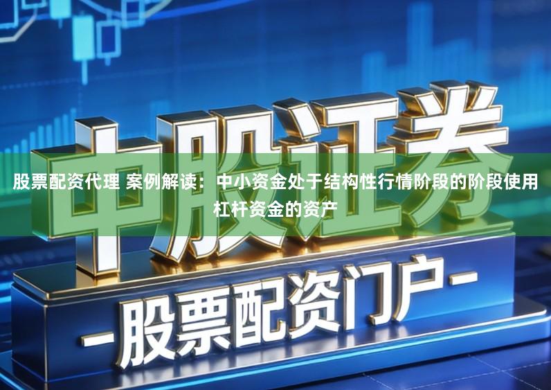 股票配资代理 案例解读：中小资金处于结构性行情阶段的阶段使用杠杆资金的资产