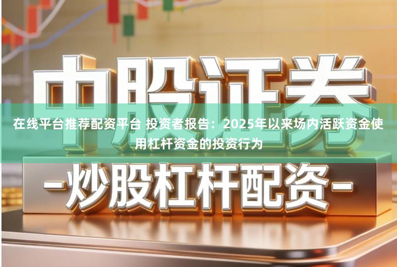 在线平台推荐配资平台 投资者报告：2025年以来场内活跃资金使用杠杆资金的投资行为