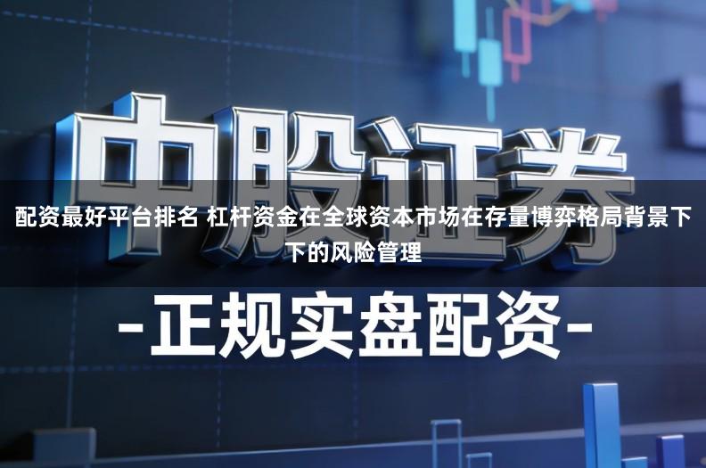 配资最好平台排名 杠杆资金在全球资本市场在存量博弈格局背景下下的风险管理