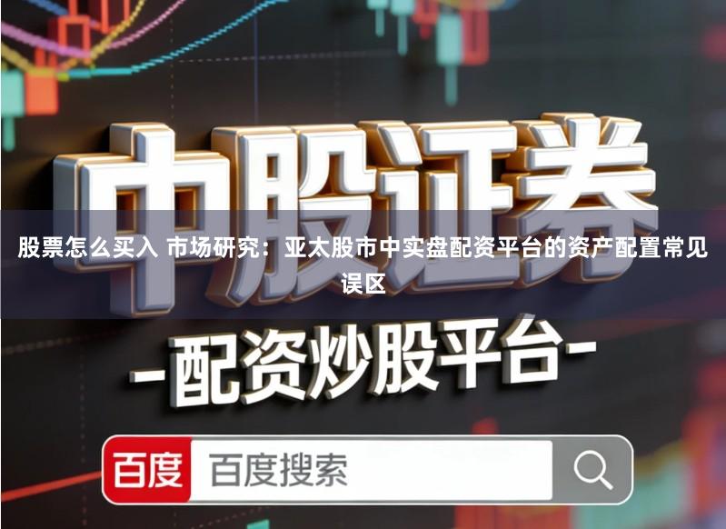 股票怎么买入 市场研究：亚太股市中实盘配资平台的资产配置常见误区