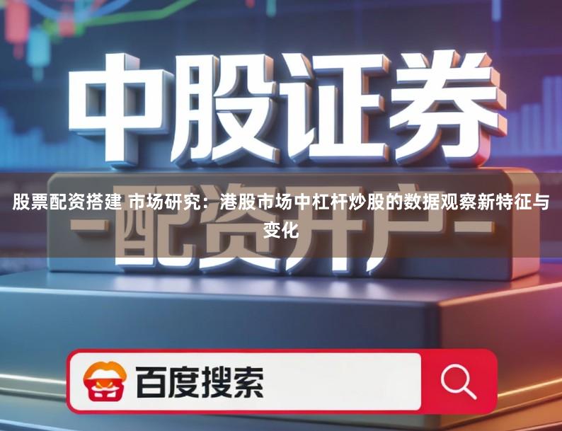 股票配资搭建 市场研究：港股市场中杠杆炒股的数据观察新特征与变化