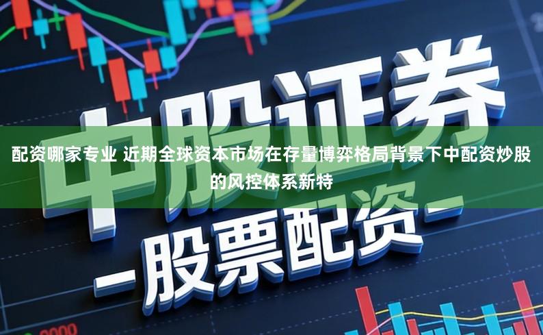 配资哪家专业 近期全球资本市场在存量博弈格局背景下中配资炒股的风控体系新特