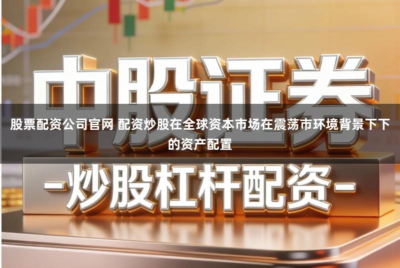 股票配资公司官网 配资炒股在全球资本市场在震荡市环境背景下下的资产配置