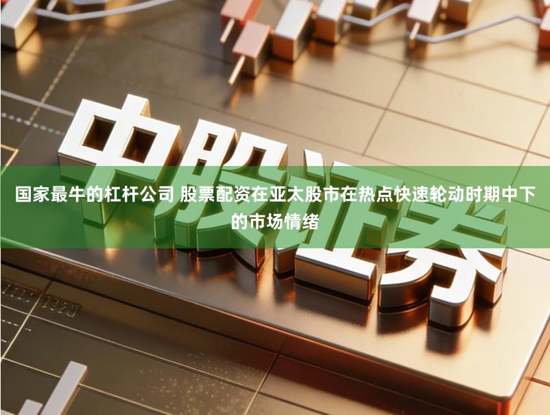 国家最牛的杠杆公司 股票配资在亚太股市在热点快速轮动时期中下的市场情绪