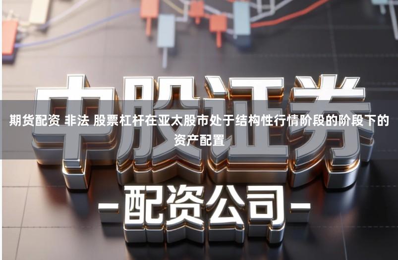 期货配资 非法 股票杠杆在亚太股市处于结构性行情阶段的阶段下的资产配置