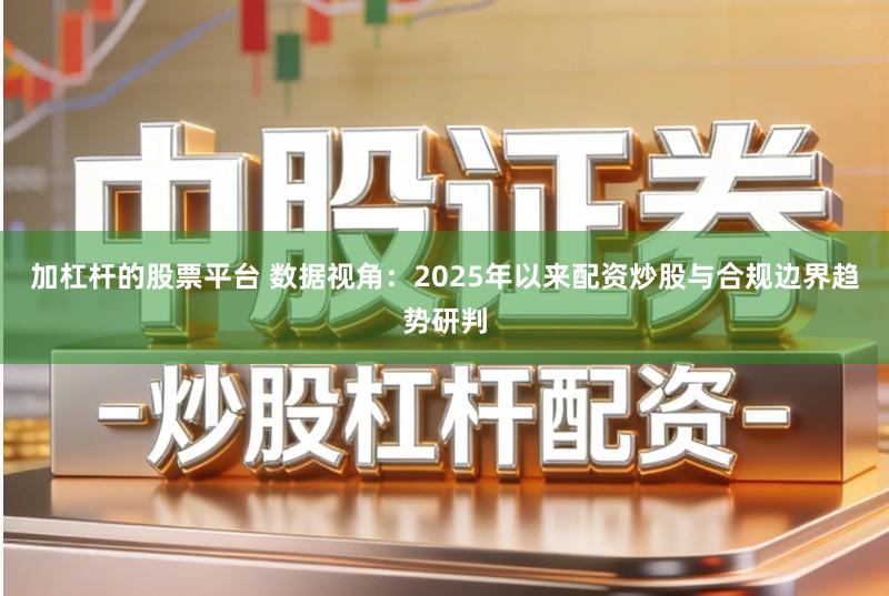 加杠杆的股票平台 数据视角：2025年以来配资炒股与合规边界趋势研判