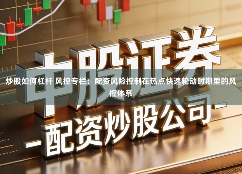 炒股如何杠杆 风控专栏：配资风险控制在热点快速轮动时期里的风控体系