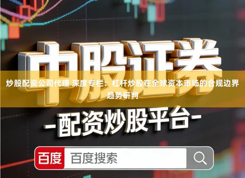 炒股配资公司代理 深度专栏：杠杆炒股在全球资本市场的合规边界趋势研判