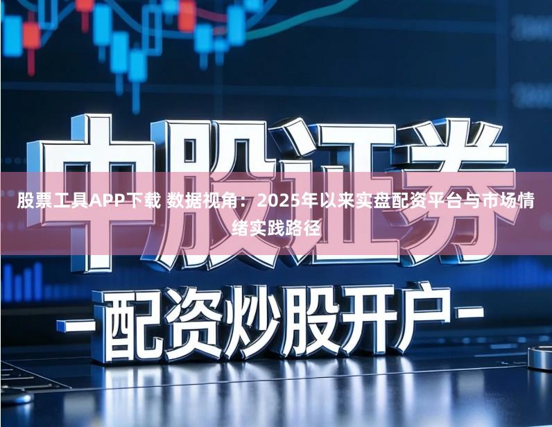 股票工具APP下载 数据视角：2025年以来实盘配资平台与市场情绪实践路径