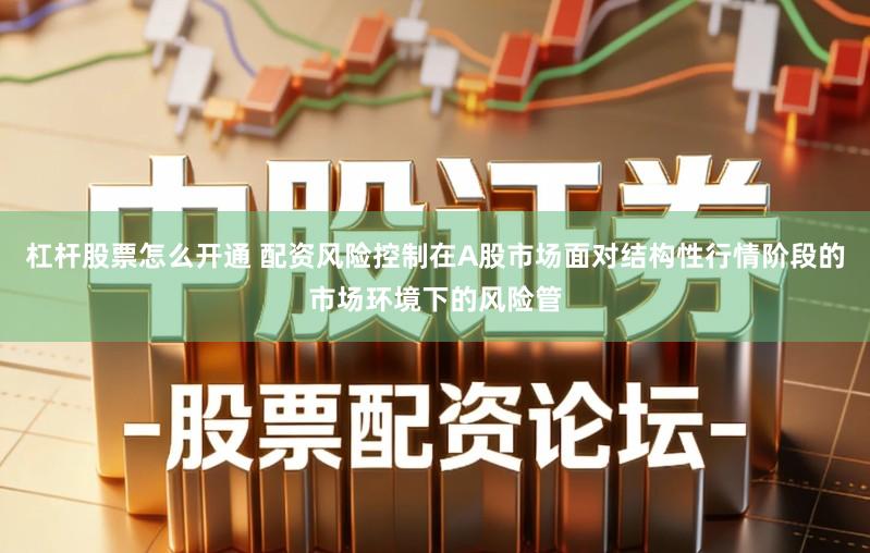 杠杆股票怎么开通 配资风险控制在A股市场面对结构性行情阶段的市场环境下的风险管