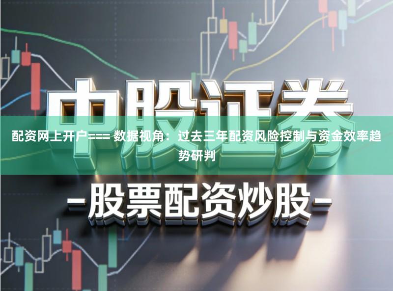 配资网上开户=== 数据视角：过去三年配资风险控制与资金效率趋势研判