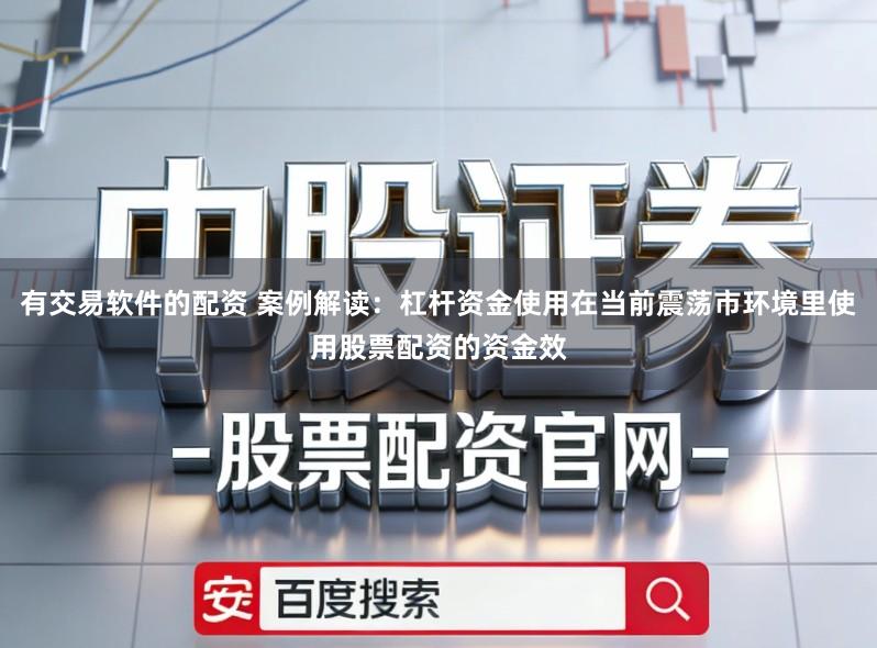 有交易软件的配资 案例解读：杠杆资金使用在当前震荡市环境里使用股票配资的资金效