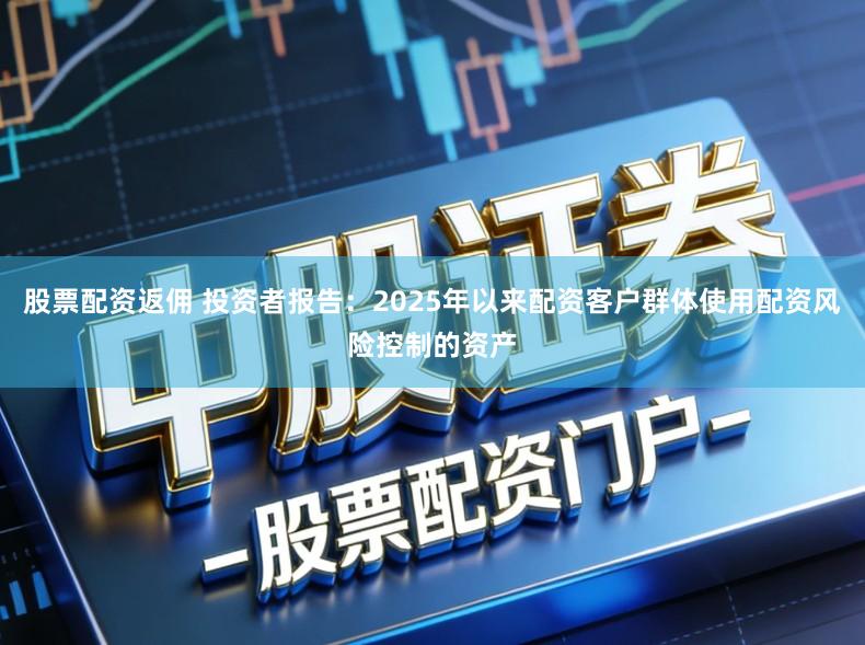 股票配资返佣 投资者报告：2025年以来配资客户群体使用配资风险控制的资产