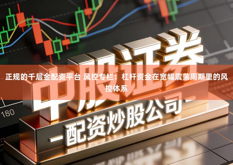 正规的千层金配资平台 风控专栏：杠杆资金在宽幅震荡周期里的风控体系