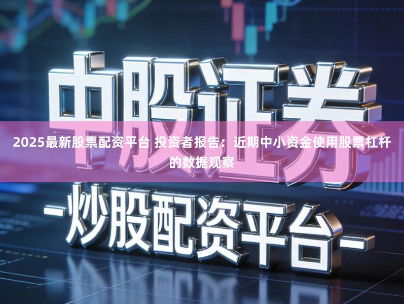 2025最新股票配资平台 投资者报告：近期中小资金使用股票杠杆的数据观察