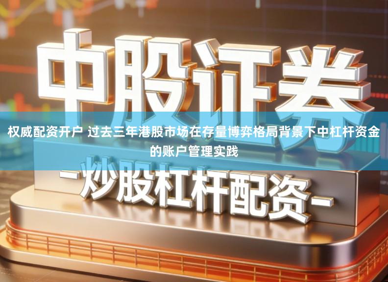 权威配资开户 过去三年港股市场在存量博弈格局背景下中杠杆资金的账户管理实践
