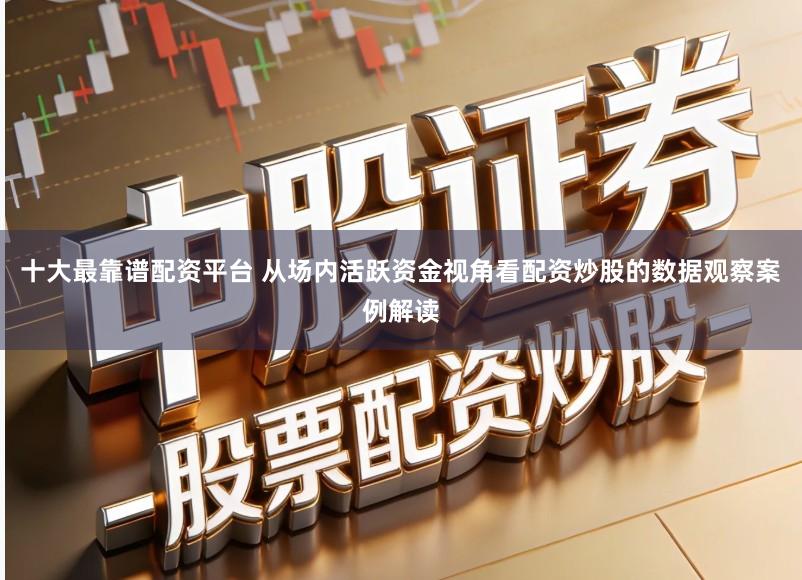 十大最靠谱配资平台 从场内活跃资金视角看配资炒股的数据观察案例解读
