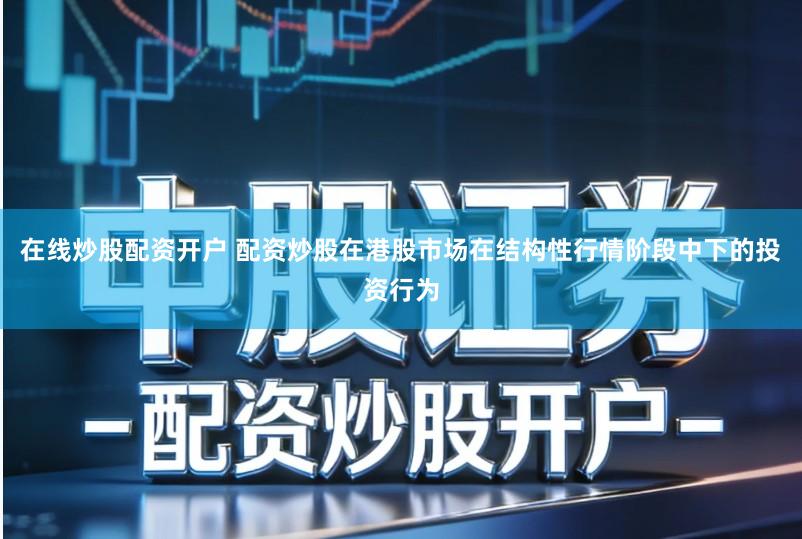 在线炒股配资开户 配资炒股在港股市场在结构性行情阶段中下的投资行为