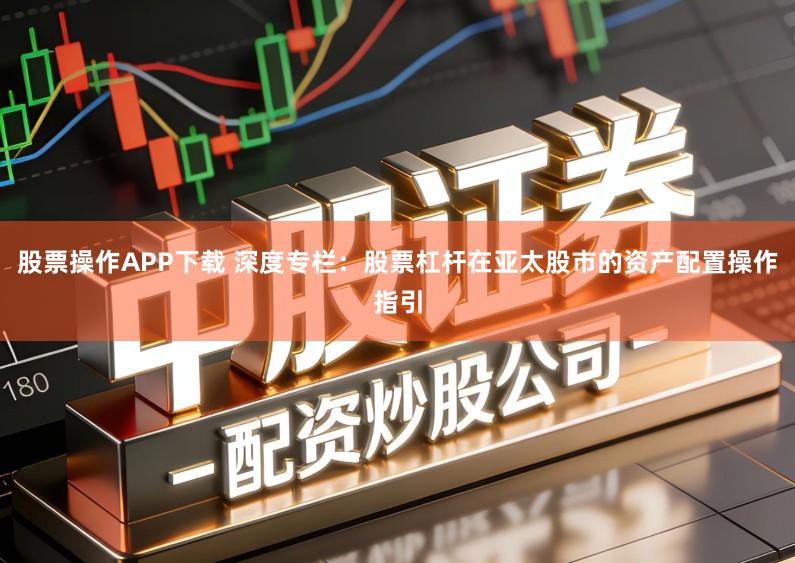 股票操作APP下载 深度专栏：股票杠杆在亚太股市的资产配置操作指引
