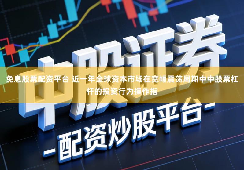 免息股票配资平台 近一年全球资本市场在宽幅震荡周期中中股票杠杆的投资行为操作指