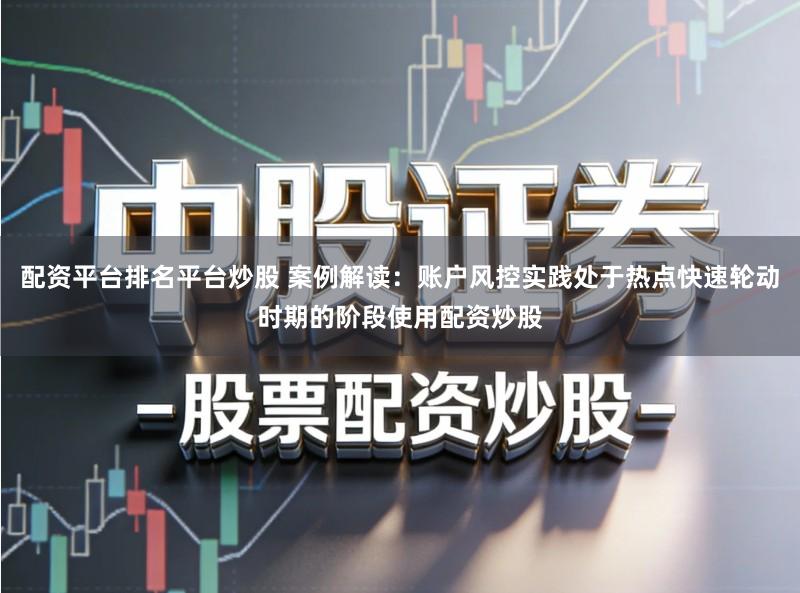 配资平台排名平台炒股 案例解读：账户风控实践处于热点快速轮动时期的阶段使用配资炒股