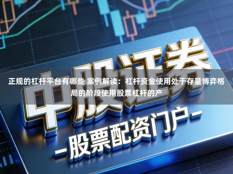 正规的杠杆平台有哪些 案例解读：杠杆资金使用处于存量博弈格局的阶段使用股票杠杆的产