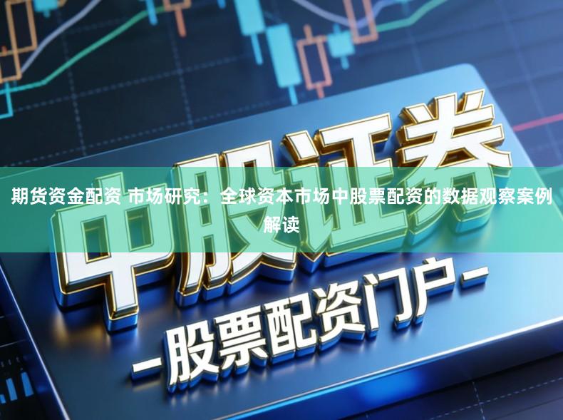 期货资金配资 市场研究：全球资本市场中股票配资的数据观察案例解读