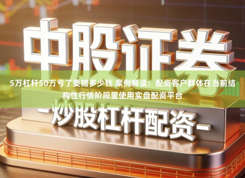 5万杠杆50万亏了要赔多少钱 案例解读：配资客户群体在当前结构性行情阶段里使用实盘配资平台