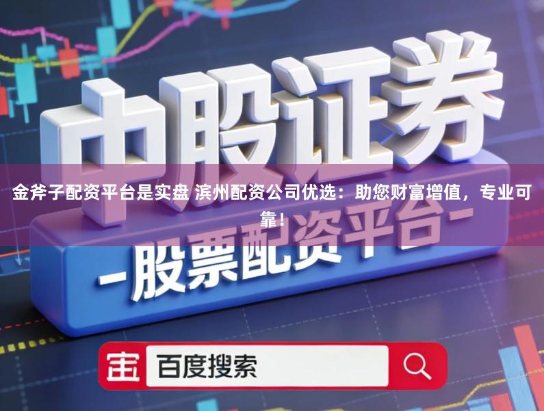 金斧子配资平台是实盘 滨州配资公司优选：助您财富增值，专业可靠！