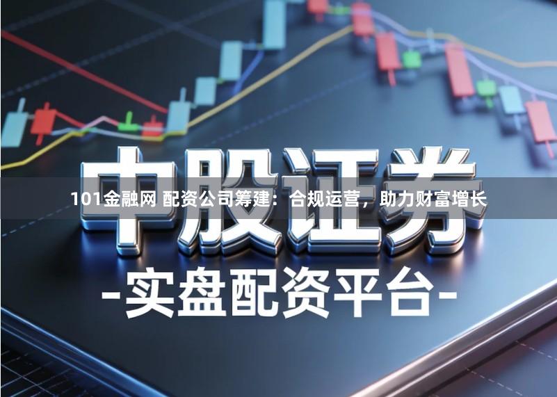 101金融网 配资公司筹建：合规运营，助力财富增长