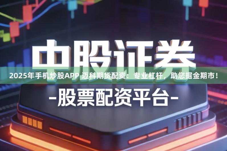 2025年手机炒股APP 迈科期货配资：专业杠杆，助您掘金期市！