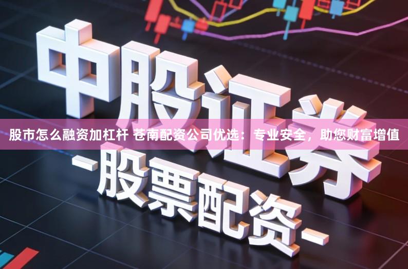 股市怎么融资加杠杆 苍南配资公司优选：专业安全，助您财富增值