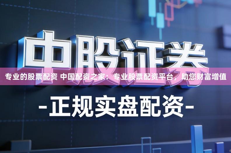 专业的股票配资 中国配资之家：专业股票配资平台，助您财富增值