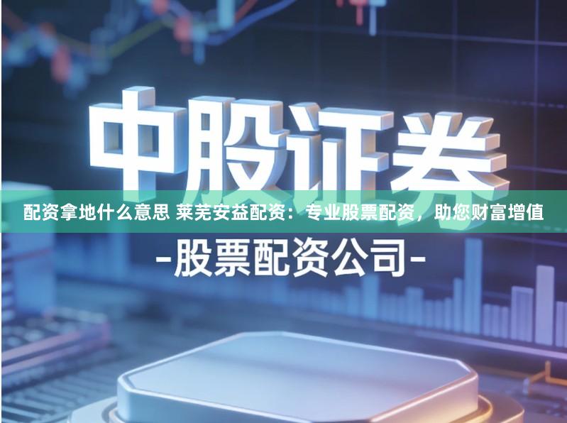 配资拿地什么意思 莱芜安益配资：专业股票配资，助您财富增值