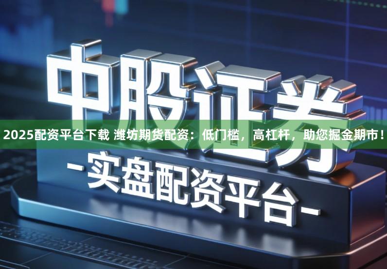 2025配资平台下载 潍坊期货配资：低门槛，高杠杆，助您掘金期市！