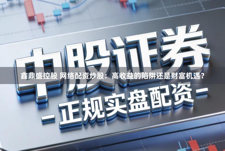 鑫鼎盛控股　 网络配资炒股：高收益的陷阱还是财富机遇？