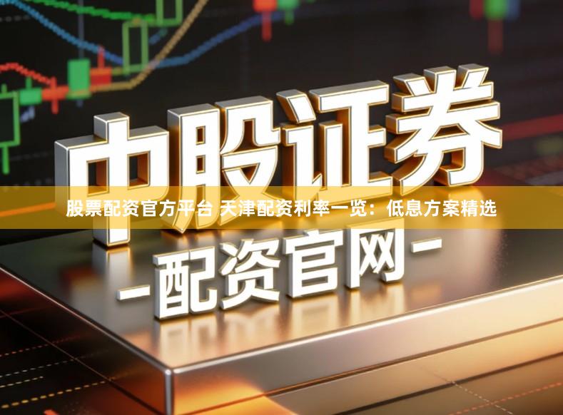 股票配资官方平台 天津配资利率一览：低息方案精选