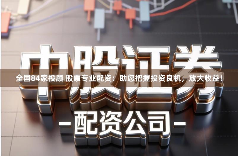全国84家投顾 股票专业配资：助您把握投资良机，放大收益！