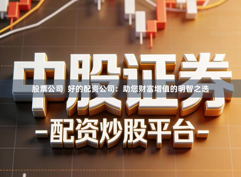 股票公司  好的配资公司：助您财富增值的明智之选