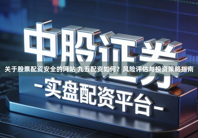 关于股票配资安全的网站 九五配资如何？风险评估与投资策略指南