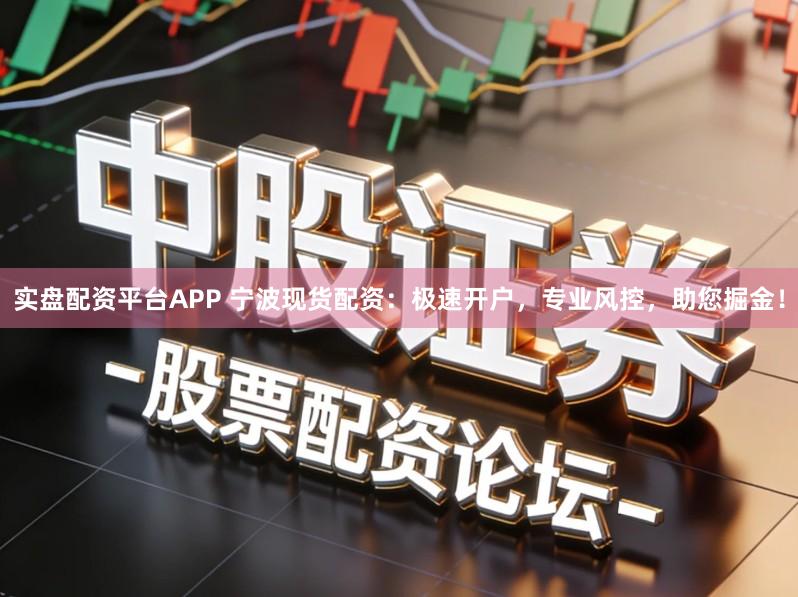实盘配资平台APP 宁波现货配资：极速开户，专业风控，助您掘金！