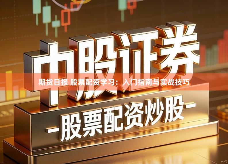 期货日报 股票配资学习：入门指南与实战技巧