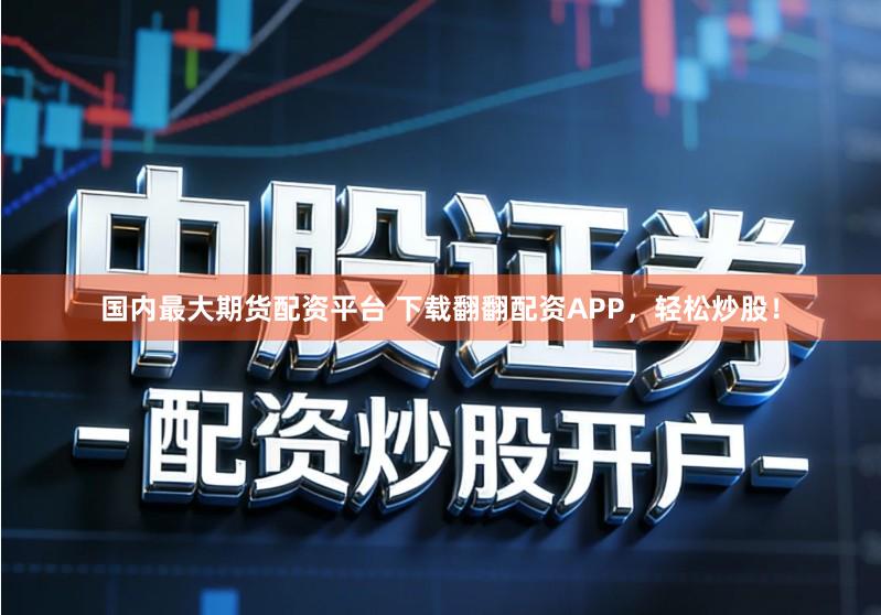 国内最大期货配资平台 下载翻翻配资APP，轻松炒股！